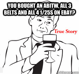 You bought an ABITW, all 3 belts and all 4 1/25s on eBay?   