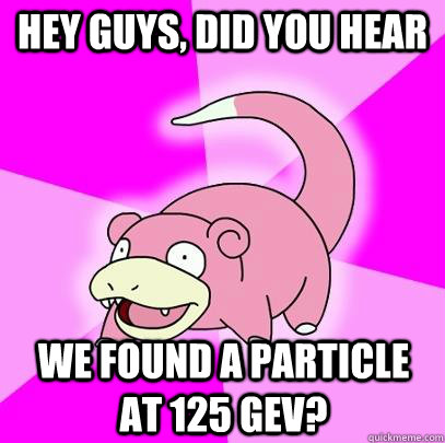 hey guys, did you hear we found a particle at 125 GeV?  Slowpoke