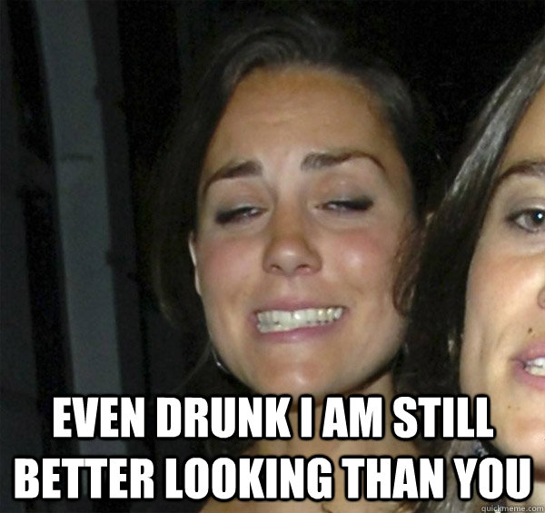  even drunk I am still better looking than you -  even drunk I am still better looking than you  Kate