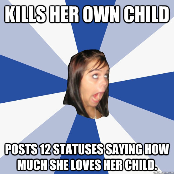 Kills her own child Posts 12 statuses saying how much she loves her child.  Annoying Facebook Girl