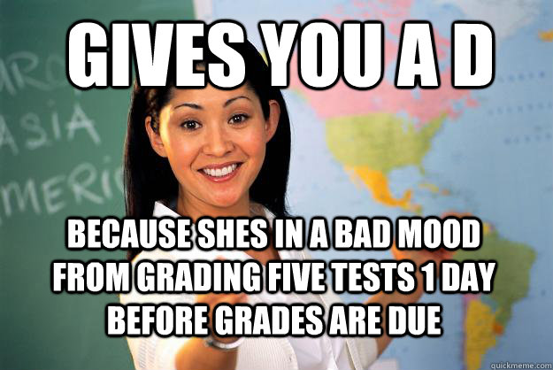 gives you a d because shes in a bad mood from grading five tests 1 day before grades are due  Unhelpful High School Teacher