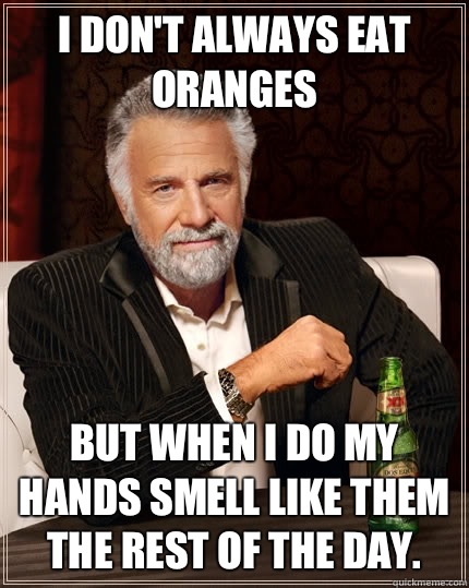 I don't always eat oranges but when I do my hands smell like them the rest of the day.  The Most Interesting Man In The World