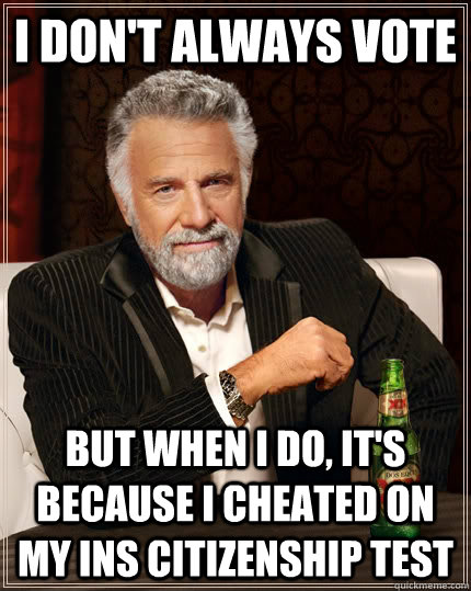 I don't always vote  But when I do, it's because I cheated on my INS Citizenship Test  The Most Interesting Man In The World