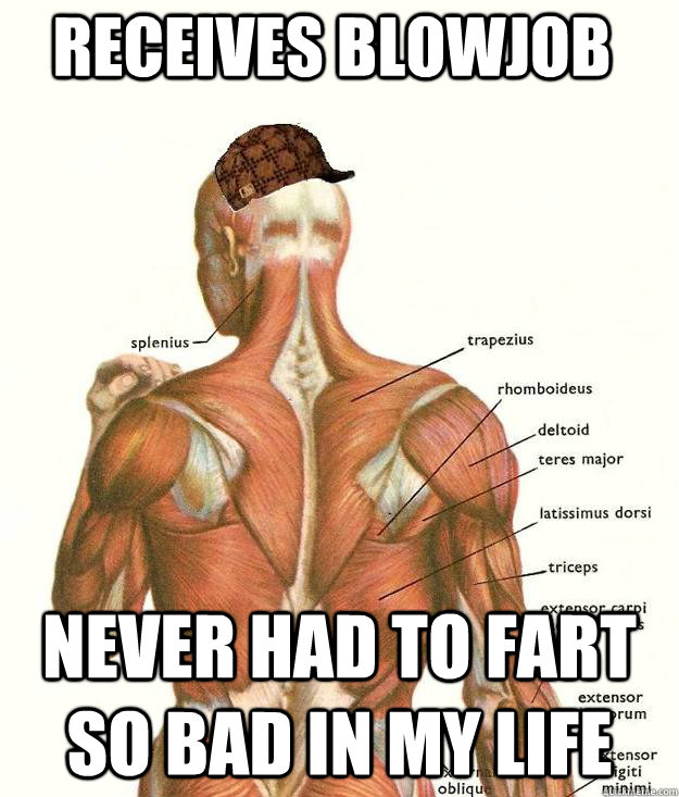 Receives Blowjob Never had to fart so bad in my life  Scumbag body