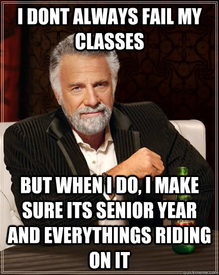 i dont always fail my classes but when I do, i make sure its senior year and everythings riding on it  The Most Interesting Man In The World