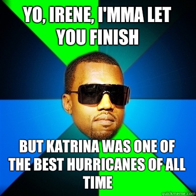 Yo, Irene, I'mma let you finish But Katrina was one of the best hurricanes of all time  Interrupting Kanye