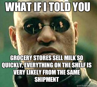 what if i told you Grocery stores sell milk so quickly, everything on the shelf is very likely from the same shipment  Matrix Morpheus