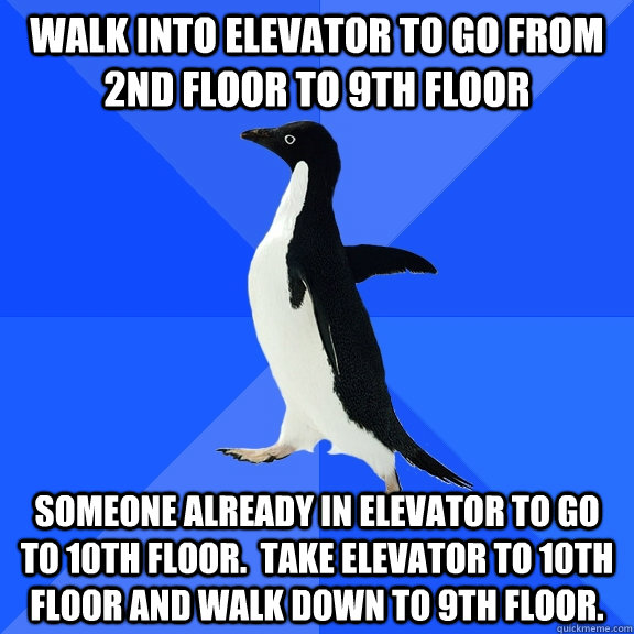 walk into elevator to go from 2nd floor to 9th floor someone already in elevator to go to 10th floor.  take elevator to 10th floor and walk down to 9th floor. - walk into elevator to go from 2nd floor to 9th floor someone already in elevator to go to 10th floor.  take elevator to 10th floor and walk down to 9th floor.  Misc