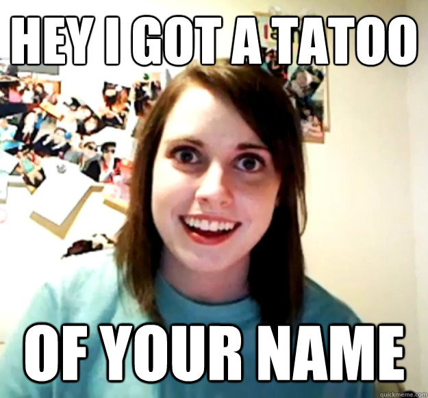 hey i got a tatoo of your name - hey i got a tatoo of your name  Overly Attached Girlfriend