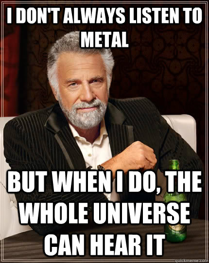 I don't always listen to metal but when I do, the whole universe can hear it  The Most Interesting Man In The World