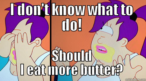 I DON'T KNOW WHAT TO DO! SHOULD I EAT MORE BUTTER? Misc