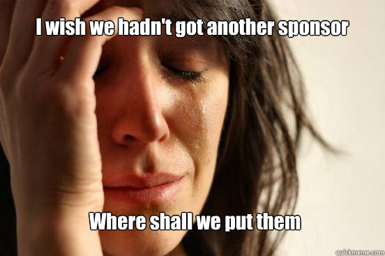 I wish we hadn't got another sponsor
 Where shall we put them  First World Problems