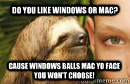 Do you like windows or Mac? cause windows balls mac yo face you won't choose!  Creepy Sloth