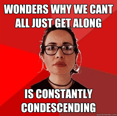 wonders why we cant all just get along Is constantly condescending - wonders why we cant all just get along Is constantly condescending  Liberal Douche Garofalo