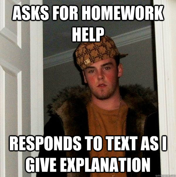 Asks for homework help Responds to text as I give explanation  Scumbag Steve