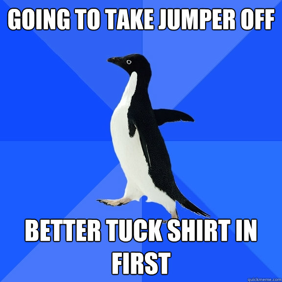 Going to take jumper off Better tuck shirt in first  Socially Awkward Penguin
