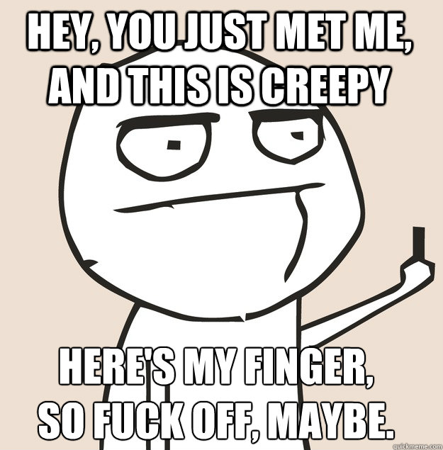 Hey, you just met me, and this is creepy here's my finger,
so fuck off, maybe.  Middle Finger FU