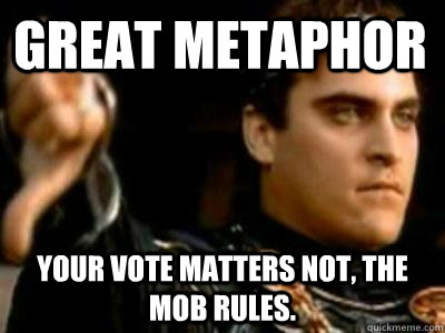 Great metaphor Your vote matters not, the mob rules.  Downvoting Roman