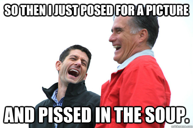 so then i just posed for a picture and pissed in the soup.  Lying RomneyRyan