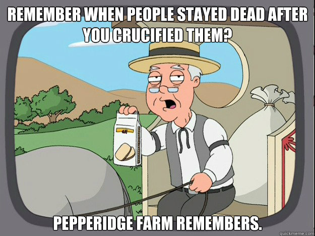 remember when people stayed dead after you crucified them? pepperidge Farm remembers.  Pepridge Farm