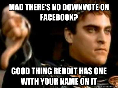 Mad there's no downvote on facebook? Good thing reddit has one with your name on it  Downvoting Roman