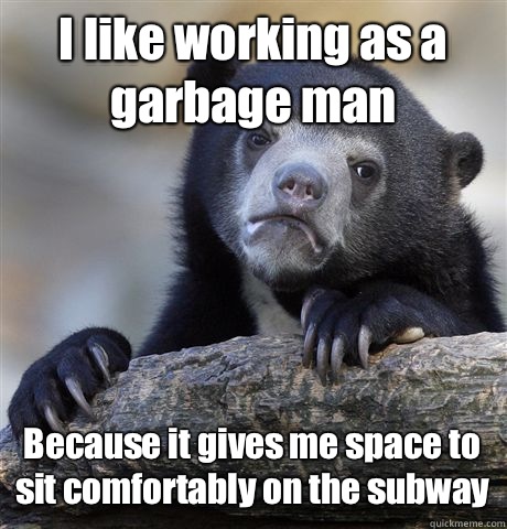 I like working as a garbage man Because it gives me space to sit comfortably on the subway  Confession Bear