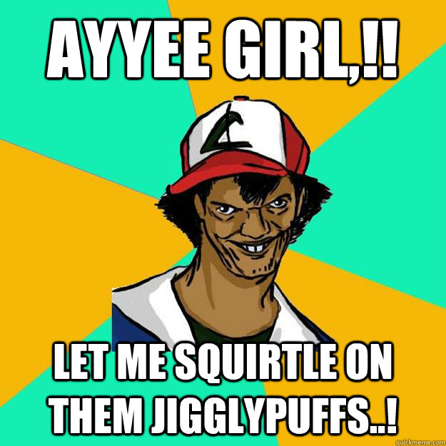 Ayyee girl,!! Let me Squirtle on them Jigglypuffs..!  Ash Pedreiro