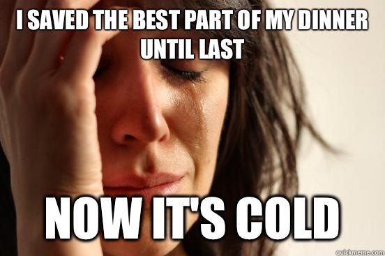 I saved the best part of my dinner until last  Now it's cold  First World Problems