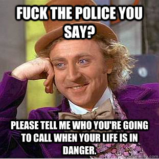 Fuck the police you say? Please tell me who you're going to call when your life is in danger.  Condescending Wonka