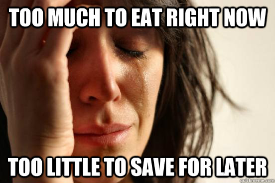 too much to eat right now too little to save for later  First World Problems