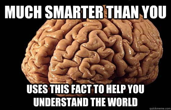 Much smarter than you Uses this fact to help you understand the world  