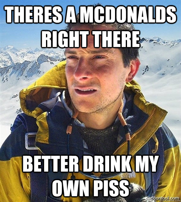 Theres a McDonalds right there Better drink my own piss  beargrylls