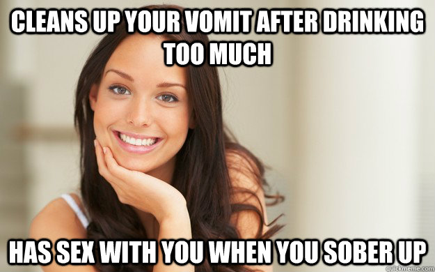 Cleans up your vomit after drinking too much has sex with you when you sober up  Good Girl Gina