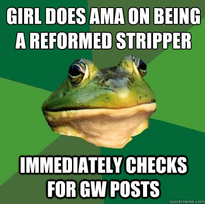 Girl does AMA on being a reformed stripper immediately Checks for GW posts  Foul Bachelor Frog