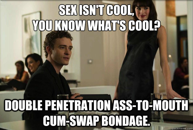 sex isn't cool, 
you know what's cool?  Double penetration ass-to-mouth cum-swap bondage.  - sex isn't cool, 
you know what's cool?  Double penetration ass-to-mouth cum-swap bondage.   sean