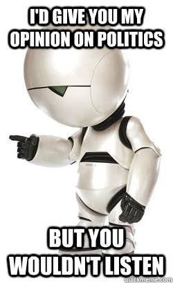 I'd give you my opinion on politics but you wouldn't listen  Depressed Marvin