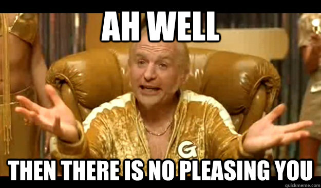 ah well then there is no pleasing you - ah well then there is no pleasing you  No Pleasing Goldmember