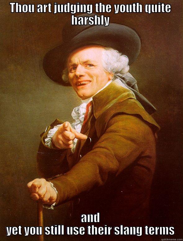 THOU ART JUDGING THE YOUTH QUITE HARSHLY AND YET YOU STILL USE THEIR SLANG TERMS Joseph Ducreux