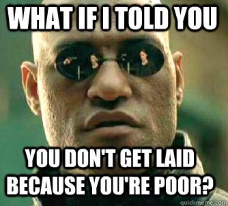 what if i told you you don't get laid because you're poor?  Matrix Morpheus