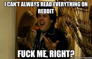 I can't always read everything on reddit fuck me, right?  - I can't always read everything on reddit fuck me, right?   Misc