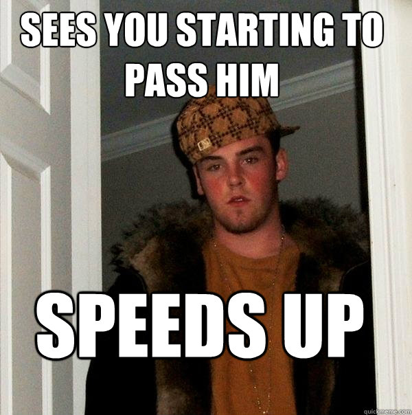 Sees you starting to pass him speeds up  Scumbag Steve