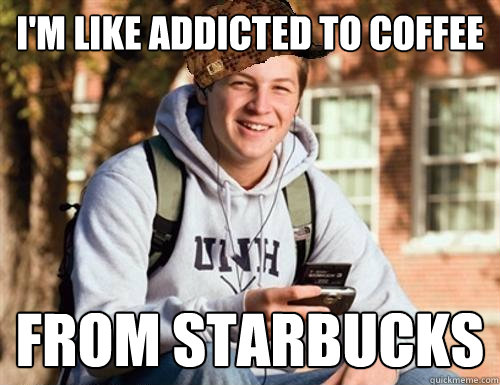 i'm like addicted to coffee from starbucks  College Freshman