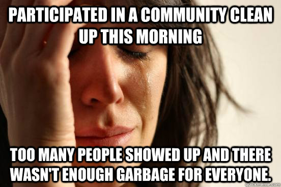 Participated in a community clean up this morning too many people showed up and there wasn't enough garbage for everyone.   First World Problems