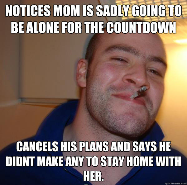 notices mom is sadly going to be alone for the countdown cancels his plans and says he didnt make any to stay home with her. - notices mom is sadly going to be alone for the countdown cancels his plans and says he didnt make any to stay home with her.  Good Guy Greg 