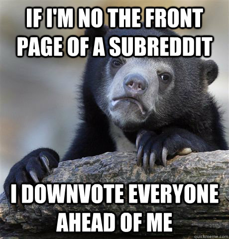If I'm no the front page of a subreddit I downvote everyone ahead of me  Confession Bear