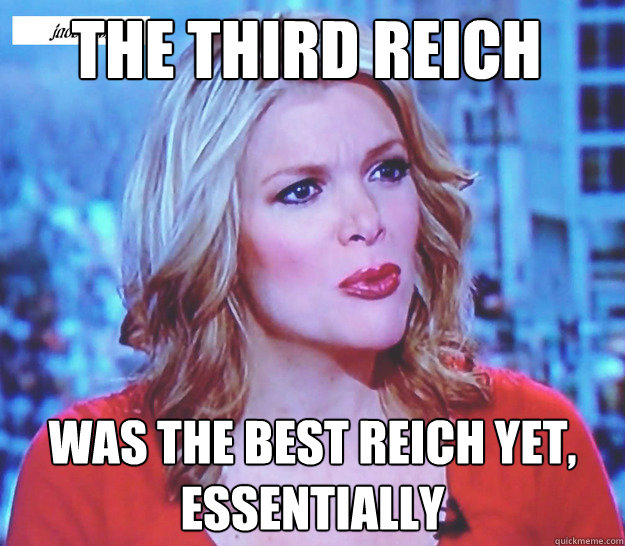 the third reich was the best reich yet, essentially  Megyn Kelly on Waterboarding