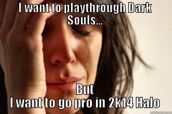 I WANT TO PLAYTHROUGH DARK SOULS... BUT I WANT TO GO PRO IN 2K14 HALO First World Problems