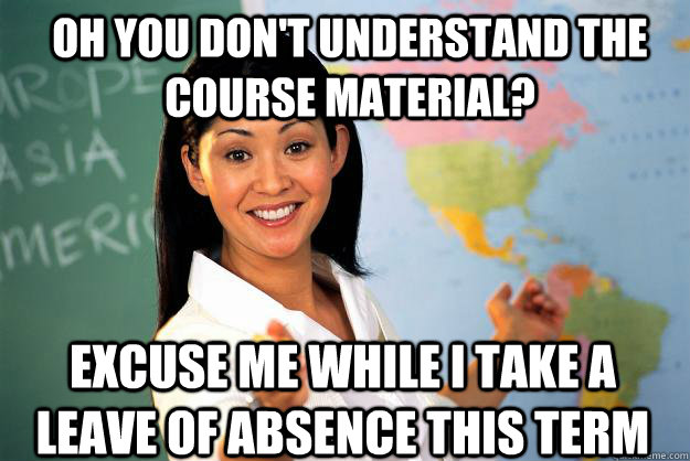 oh you don't understand the course material? excuse me while I take a leave of absence this term - oh you don't understand the course material? excuse me while I take a leave of absence this term  Unhelpful High School Teacher