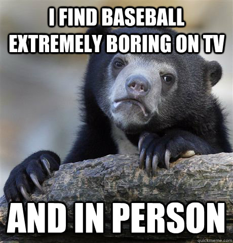 i find baseball extremely boring on tv  and in person - i find baseball extremely boring on tv  and in person  Confession Bear