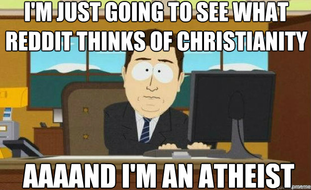 I'm just going to see what Reddit thinks of Christianity AAAAND I'm an atheist  aaaand its gone